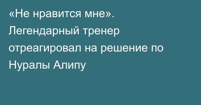 «Не нравится мне». Легендарный тренер отреагировал на решение по Нуралы Алипу