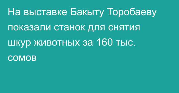 На выставке Бакыту Торобаеву показали станок для снятия шкур животных за 160 тыс. сомов