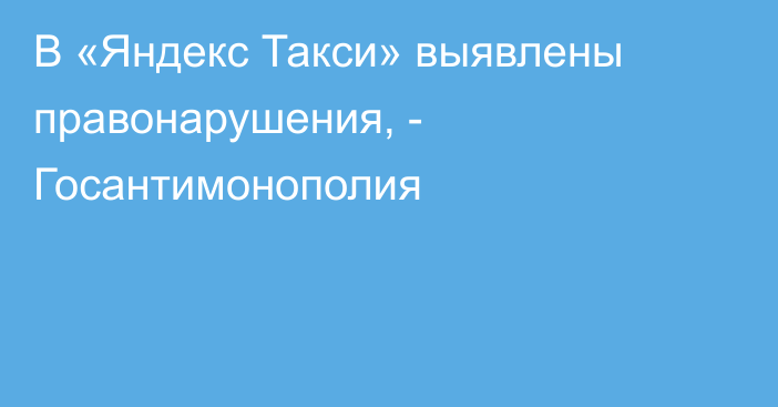В «Яндекс Такси» выявлены правонарушения, - Госантимонополия