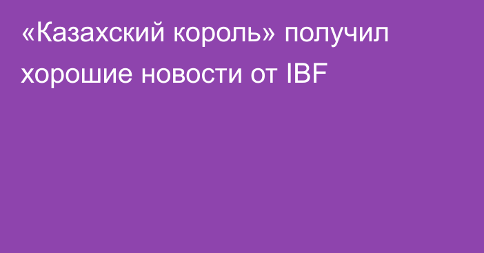 «Казахский король» получил хорошие новости от IBF