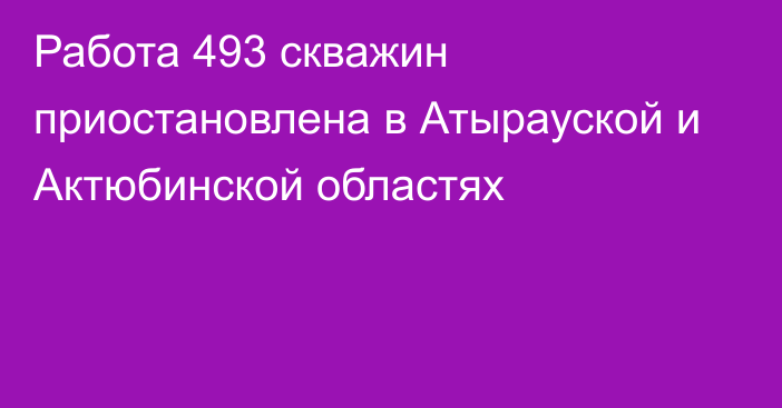 Работа 493 скважин приостановлена в Атырауской и Актюбинской областях