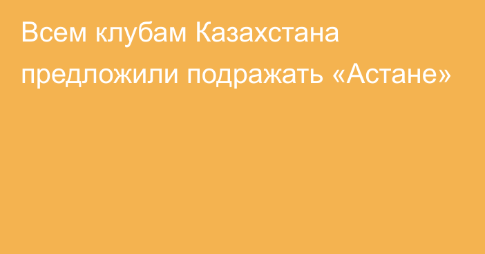 Всем клубам Казахстана предложили подражать «Астане»