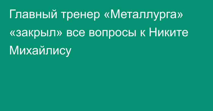 Главный тренер «Металлурга» «закрыл» все вопросы к Никите Михайлису