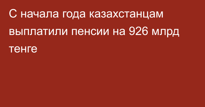 С начала года казахстанцам выплатили пенсии на 926 млрд тенге