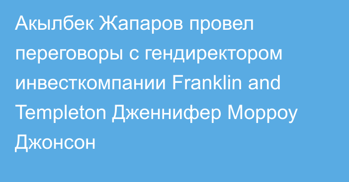 Акылбек Жапаров провел переговоры с гендиректором инвесткомпании Franklin and Templeton Дженнифер Морроу Джонсон