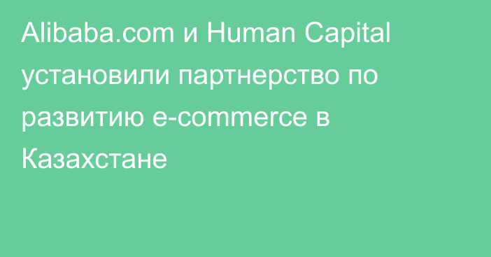 Alibaba.com и Human Capital установили партнерство по развитию e-commerce в Казахстане