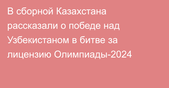 В сборной Казахстана рассказали о победе над Узбекистаном в битве за лицензию Олимпиады-2024