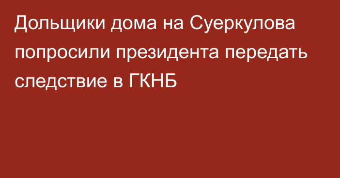 Дольщики дома на Суеркулова попросили президента передать следствие в ГКНБ