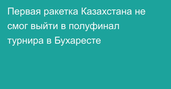 Первая ракетка Казахстана не смог выйти в полуфинал турнира в Бухаресте