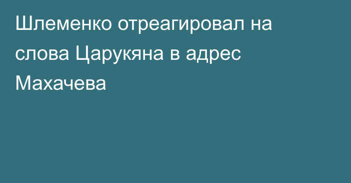 Шлеменко отреагировал на слова Царукяна в адрес Махачева