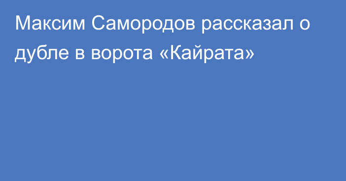 Максим Самородов рассказал о дубле в ворота «Кайрата»