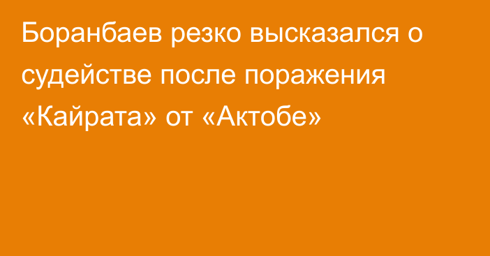 Боранбаев резко высказался о судействе после поражения «Кайрата» от «Актобе»