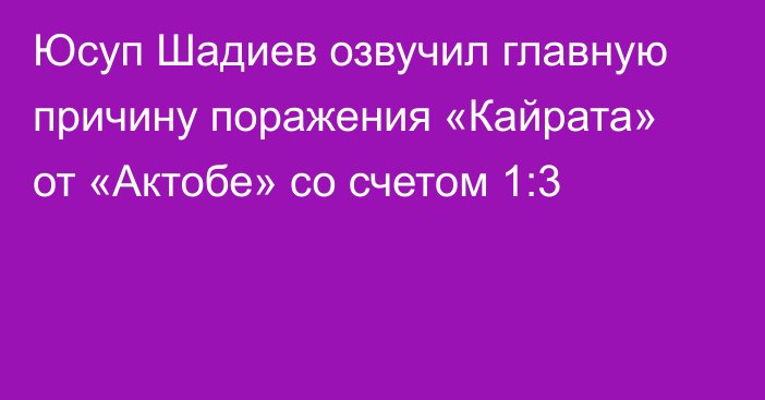 Юсуп Шадиев озвучил главную причину поражения «Кайрата» от «Актобе» со счетом 1:3