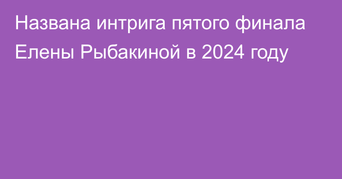 Названа интрига пятого финала Елены Рыбакиной в 2024 году