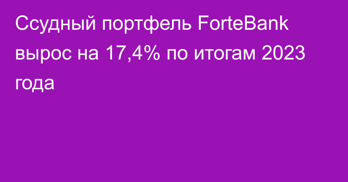 Ссудный портфель ForteBank вырос на 17,4% по итогам 2023 года