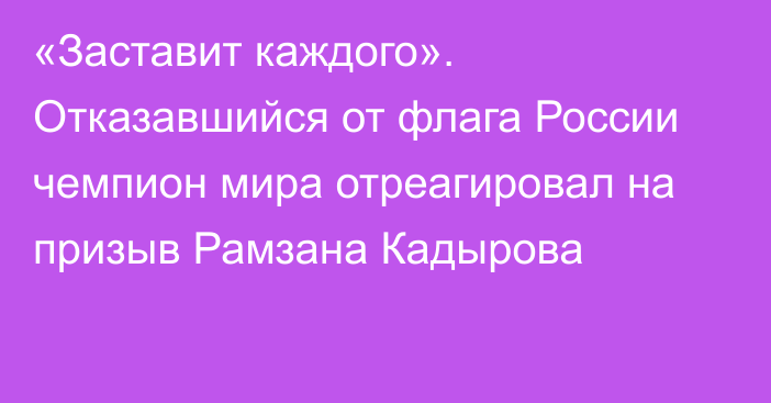 «Заставит каждого». Отказавшийся от флага России чемпион мира отреагировал на призыв Рамзана Кадырова