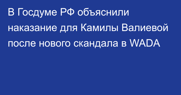 В Госдуме РФ объяснили наказание для Камилы Валиевой после нового скандала в WADA