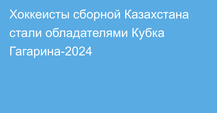 Хоккеисты сборной Казахстана стали обладателями Кубка Гагарина-2024
