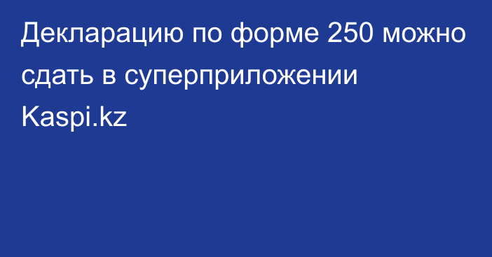 Декларацию по форме 250 можно сдать в суперприложении Kaspi.kz