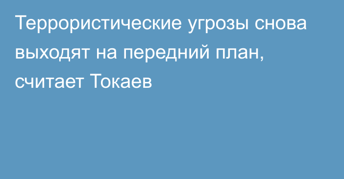 Террористические угрозы снова выходят на передний план, считает Токаев