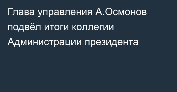 Глава управления А.Осмонов подвёл итоги коллегии Администрации президента