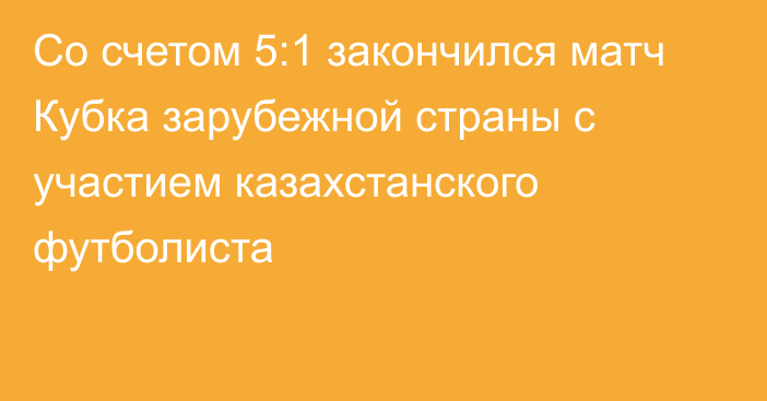 Со счетом 5:1 закончился матч Кубка зарубежной страны с участием казахстанского футболиста