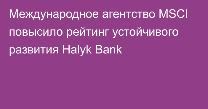 Международное агентство MSCI повысило рейтинг устойчивого развития Halyk Bank