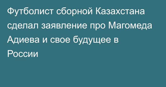 Футболист сборной Казахстана сделал заявление про Магомеда Адиева и свое будущее в России