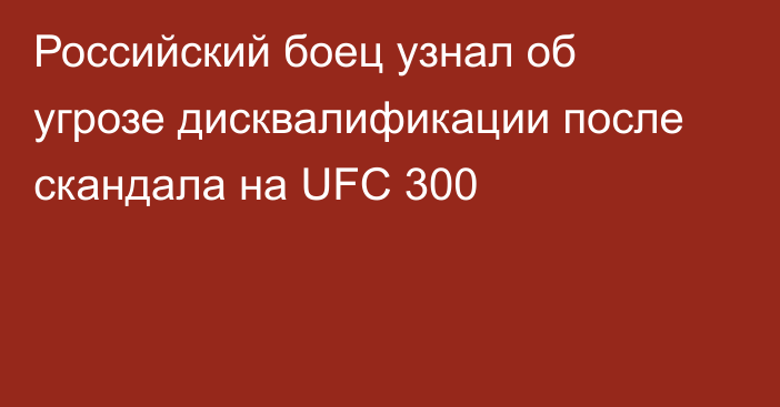 Российский боец узнал об угрозе дисквалификации после скандала на UFC 300