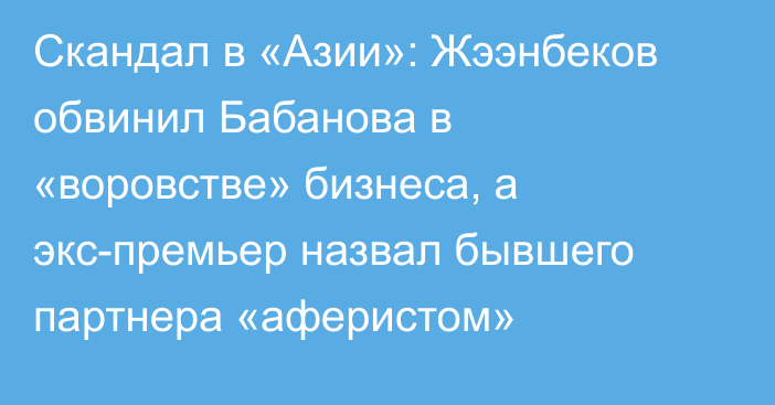 Скандал в «Азии»: Жээнбеков обвинил Бабанова в «воровстве» бизнеса, а экс-премьер назвал бывшего партнера «аферистом»