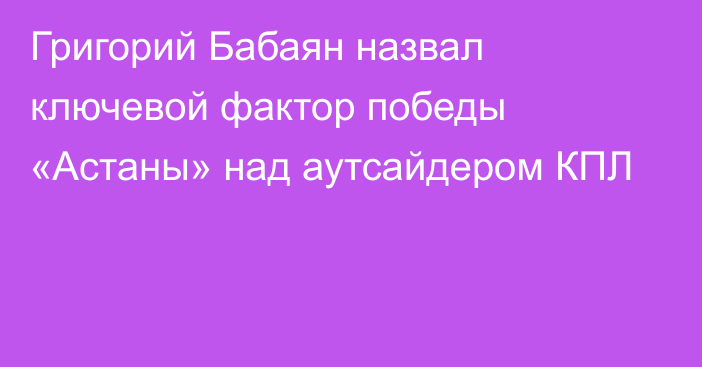 Григорий Бабаян назвал ключевой фактор победы «Астаны» над аутсайдером КПЛ