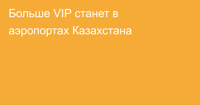 Больше VIP станет в аэропортах Казахстана