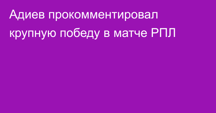 Адиев прокомментировал крупную победу в матче РПЛ
