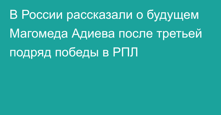 В России рассказали о будущем Магомеда Адиева после третьей подряд победы в РПЛ