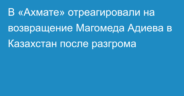 В «Ахмате» отреагировали на возвращение Магомеда Адиева в Казахстан после разгрома