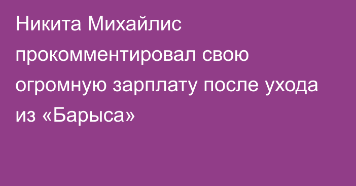 Никита Михайлис прокомментировал свою огромную зарплату после ухода из «Барыса»