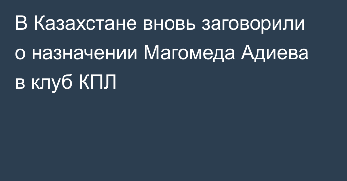 В Казахстане вновь заговорили о назначении Магомеда Адиева в клуб КПЛ
