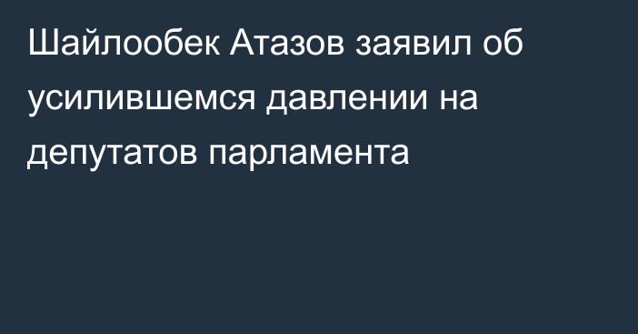 Шайлообек Атазов заявил об усилившемся давлении на депутатов парламента