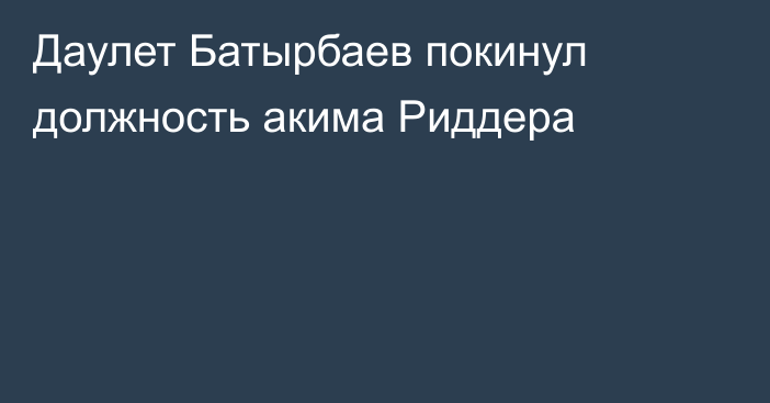 Даулет Батырбаев покинул должность акима Риддера