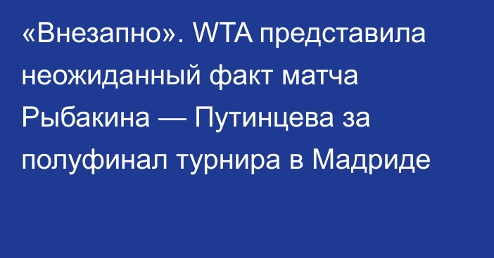 «Внезапно». WTA представила неожиданный факт матча Рыбакина — Путинцева за полуфинал турнира в Мадриде