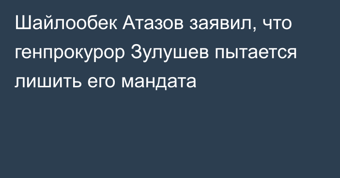 Шайлообек Атазов заявил, что генпрокурор Зулушев пытается лишить его мандата