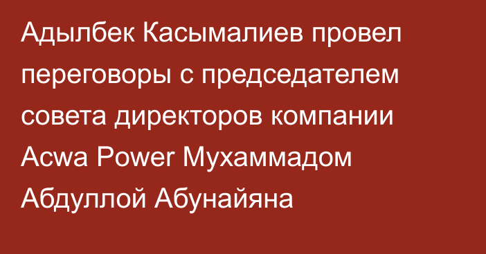 Адылбек Касымалиев провел переговоры с председателем совета директоров компании Acwa Power Мухаммадом Абдуллой Абунайяна