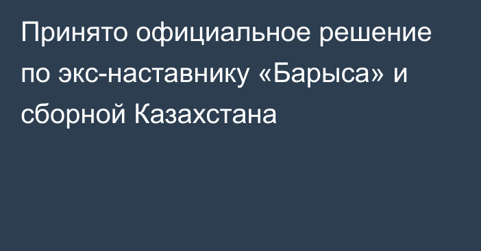 Принято официальное решение по экс-наставнику «Барыса» и сборной Казахстана
