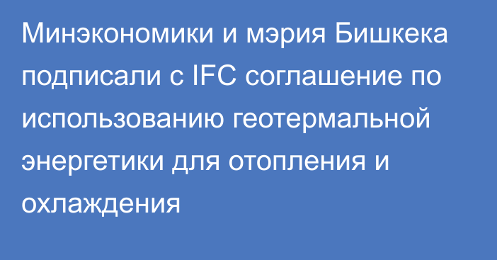 Минэкономики и мэрия Бишкека подписали с IFC соглашение по использованию геотермальной энергетики для отопления и охлаждения
