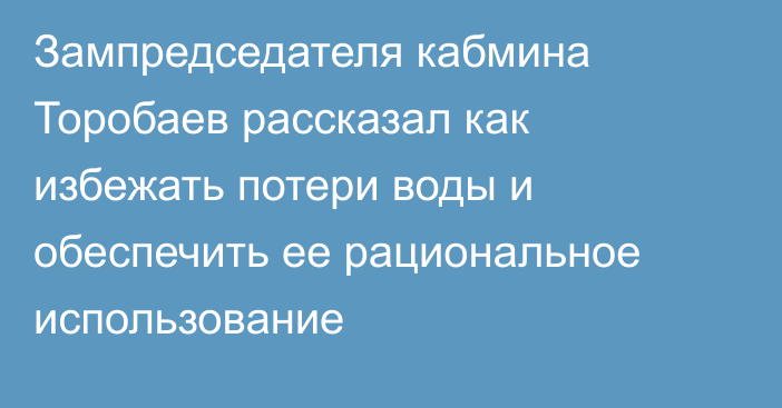 Зампредседателя кабмина Торобаев рассказал как избежать потери воды и обеспечить ее рациональное использование