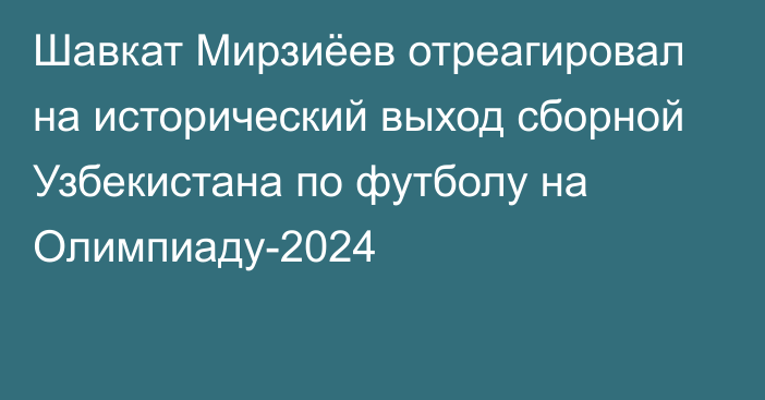 Шавкат Мирзиёев отреагировал на исторический выход сборной Узбекистана по футболу на Олимпиаду-2024
