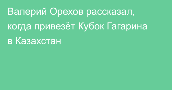 Валерий Орехов рассказал, когда привезёт Кубок Гагарина в Казахстан