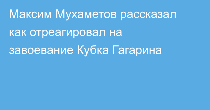 Максим Мухаметов рассказал как отреагировал на завоевание Кубка Гагарина