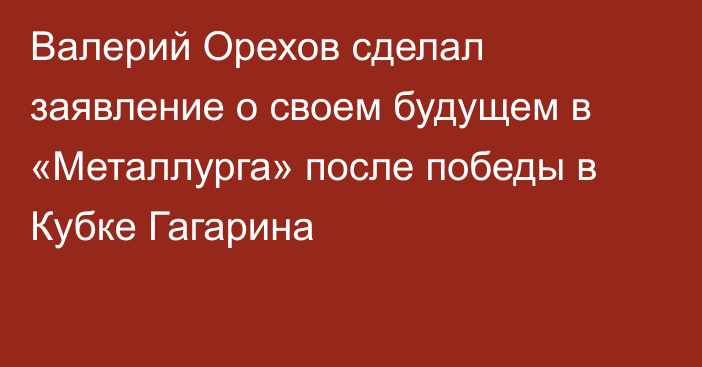 Валерий Орехов сделал заявление о своем будущем в «Металлурга» после победы в Кубке Гагарина
