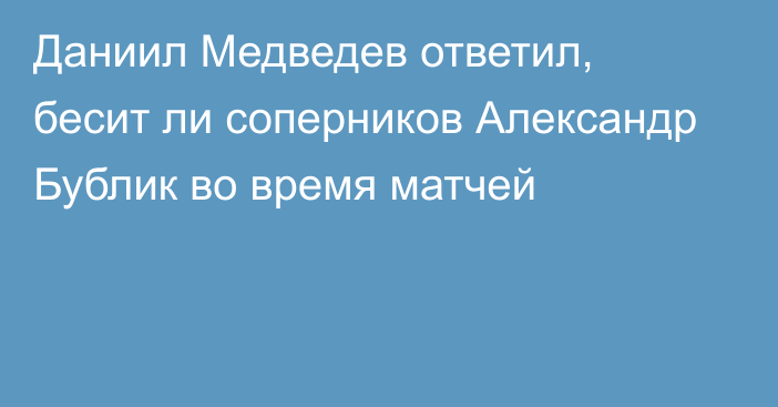Даниил Медведев ответил, бесит ли соперников Александр Бублик во время матчей